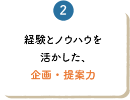 経験とノウハウを活かした、企画・提案力