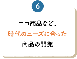 エコ商品など、時代のニーズに合った商品の開発